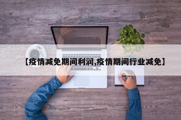 【疫情减免期间利润,疫情期间行业减免】