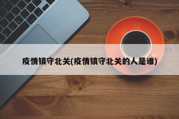 疫情镇守北关(疫情镇守北关的人是谁)
