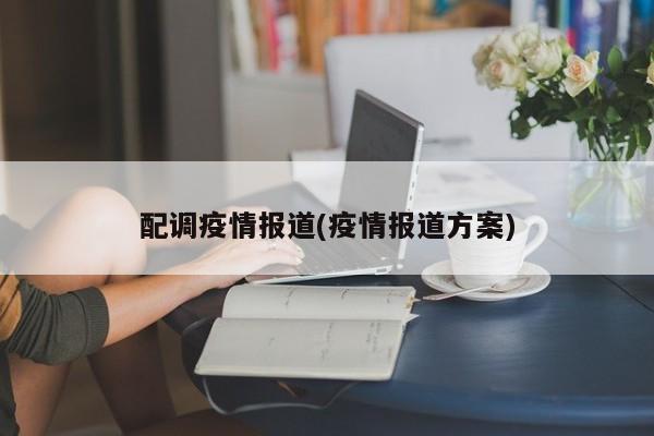 配调疫情报道(疫情报道方案)