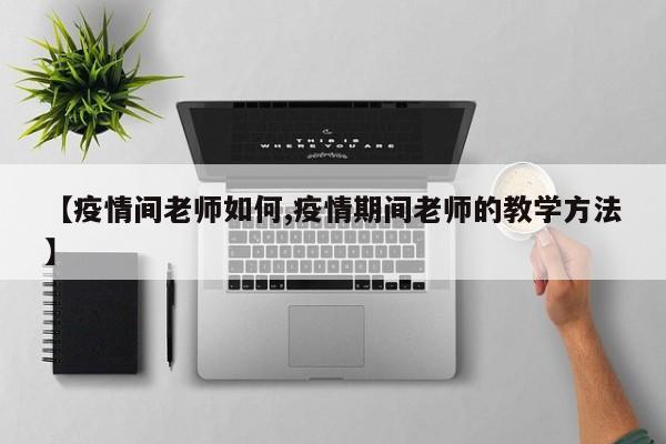 【疫情间老师如何,疫情期间老师的教学方法】