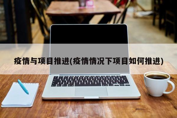 疫情与项目推进(疫情情况下项目如何推进)