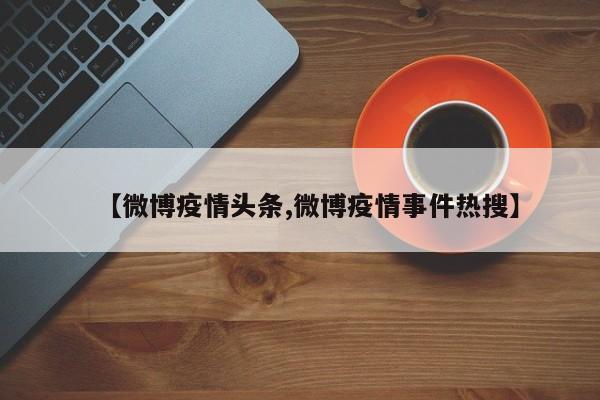 【微博疫情头条,微博疫情事件热搜】