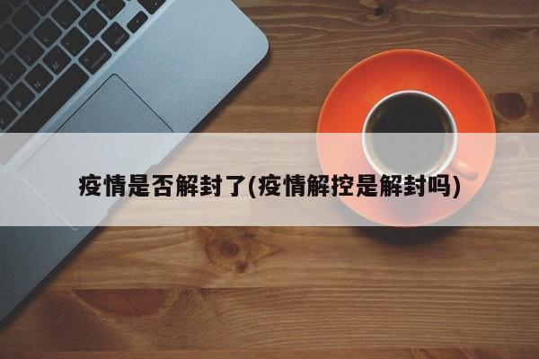 疫情是否解封了(疫情解控是解封吗)