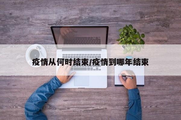 疫情从何时结束/疫情到哪年结束