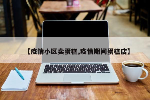 【疫情小区卖蛋糕,疫情期间蛋糕店】