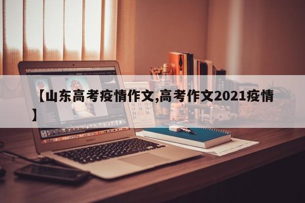 【山东高考疫情作文,高考作文2021疫情】