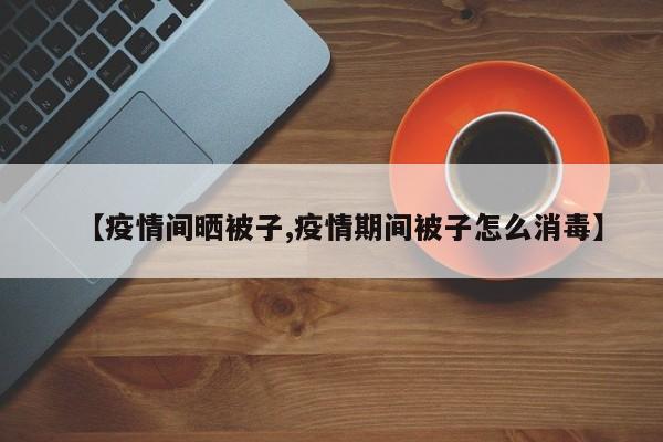 【疫情间晒被子,疫情期间被子怎么消毒】