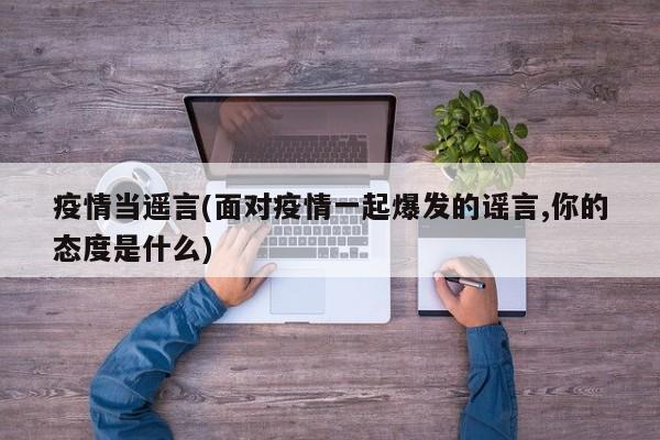疫情当遥言(面对疫情一起爆发的谣言,你的态度是什么)