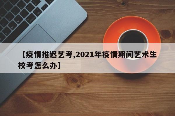 【疫情推迟艺考,2021年疫情期间艺术生校考怎么办】