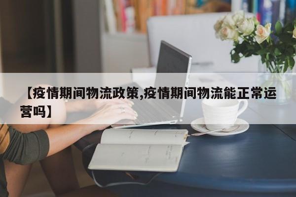 【疫情期间物流政策,疫情期间物流能正常运营吗】