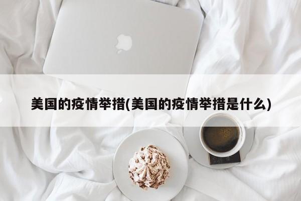 美国的疫情举措(美国的疫情举措是什么)