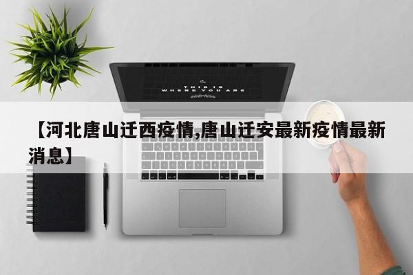 【河北唐山迁西疫情,唐山迁安最新疫情最新消息】