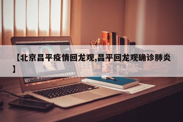 【北京昌平疫情回龙观,昌平回龙观确诊肺炎】