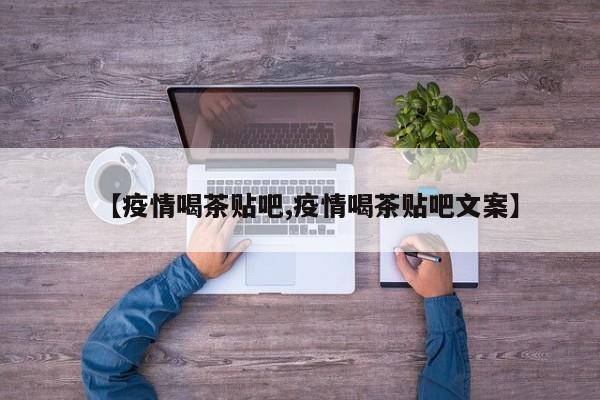 【疫情喝茶贴吧,疫情喝茶贴吧文案】
