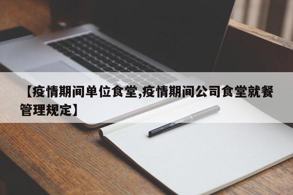 【疫情期间单位食堂,疫情期间公司食堂就餐管理规定】