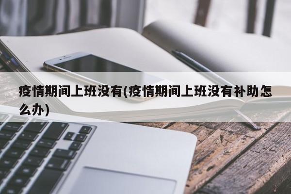 疫情期间上班没有(疫情期间上班没有补助怎么办)