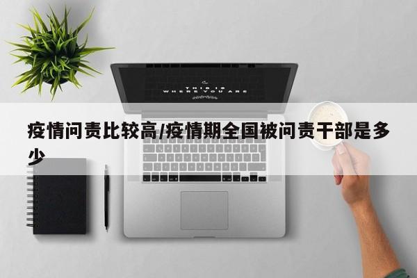 疫情问责比较高/疫情期全国被问责干部是多少