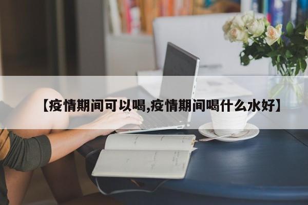 【疫情期间可以喝,疫情期间喝什么水好】