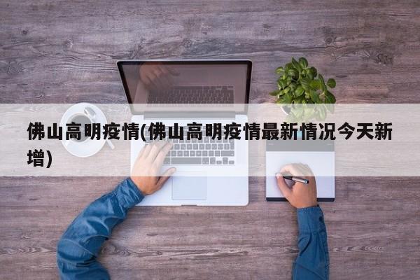 佛山高明疫情(佛山高明疫情最新情况今天新增)
