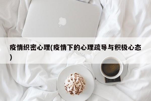 疫情织密心理(疫情下的心理疏导与积极心态)