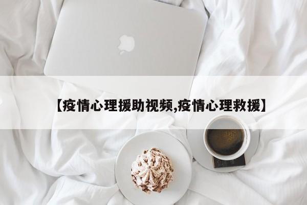 【疫情心理援助视频,疫情心理救援】