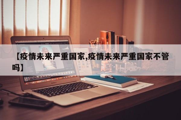 【疫情未来严重国家,疫情未来严重国家不管吗】