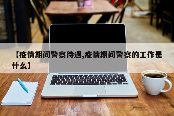 【疫情期间警察待遇,疫情期间警察的工作是什么】