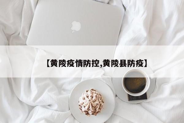 【黄陵疫情防控,黄陵县防疫】