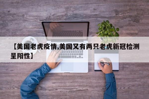 【美国老虎疫情,美国又有两只老虎新冠检测呈阳性】