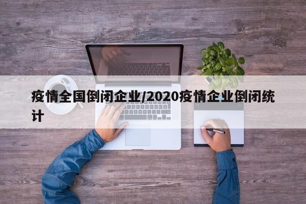 疫情全国倒闭企业/2020疫情企业倒闭统计