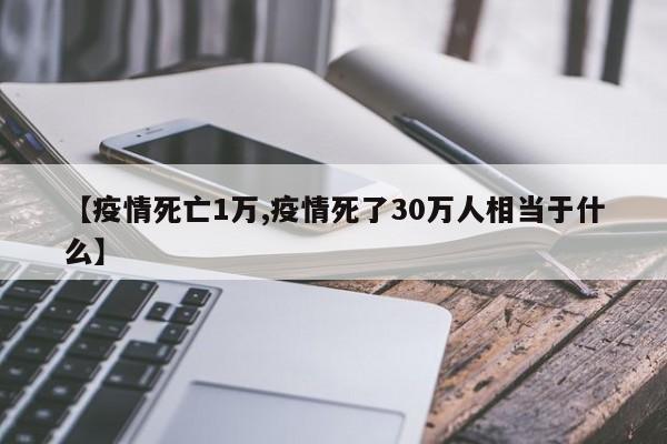 【疫情死亡1万,疫情死了30万人相当于什么】