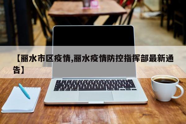 【丽水市区疫情,丽水疫情防控指挥部最新通告】