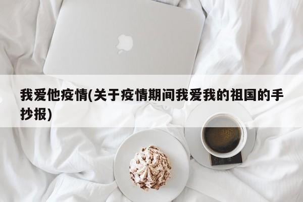 我爱他疫情(关于疫情期间我爱我的祖国的手抄报)