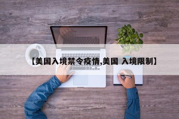 【美国入境禁令疫情,美国 入境限制】