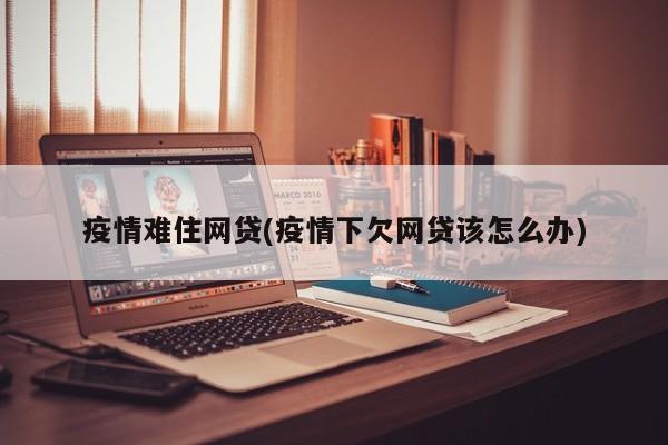 疫情难住网贷(疫情下欠网贷该怎么办)