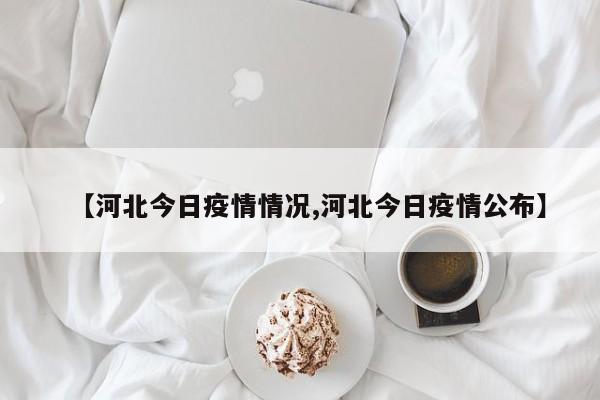 【河北今日疫情情况,河北今日疫情公布】
