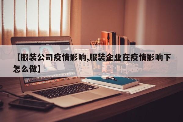 【服装公司疫情影响,服装企业在疫情影响下怎么做】