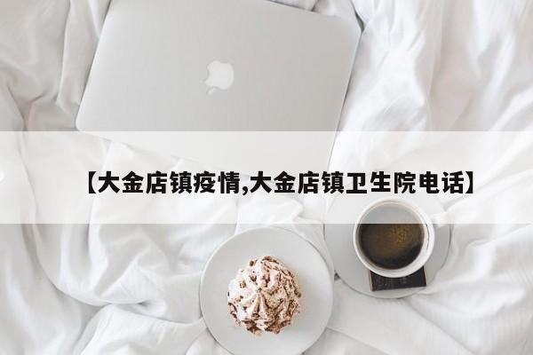 【大金店镇疫情,大金店镇卫生院电话】